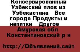 Консервированный Узбекский плов из Узбекистана - Все города Продукты и напитки » Другое   . Амурская обл.,Константиновский р-н